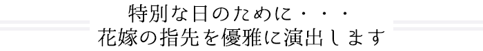 特別な日のために・・・ 花嫁の指先を優雅に演出します